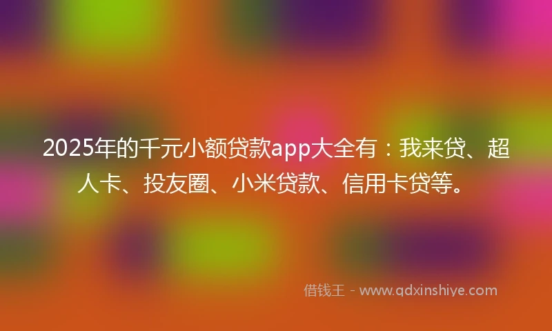 2025年的千元小额贷款app大全有：我来贷、超人卡、投友圈、小米贷款、信用卡贷等。