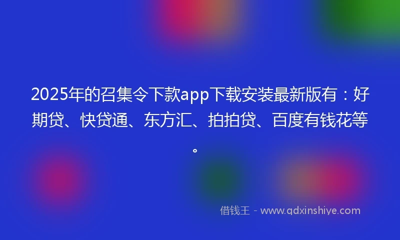 2025年的召集令下款app下载安装最新版有：好期贷、快贷通、东方汇、拍拍贷、百度有钱花等。
