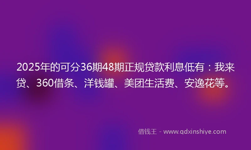 2025年的可分36期48期正规贷款利息低有:我来贷、360借条、洋钱罐、美团生活费、安逸花等。