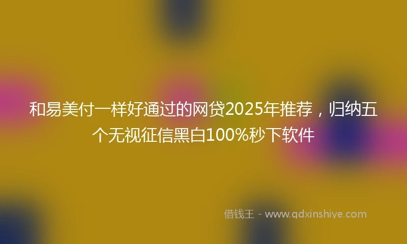 和易美付一样好通过的网贷2025年推荐，归纳五个无视征信黑白100%秒下软件