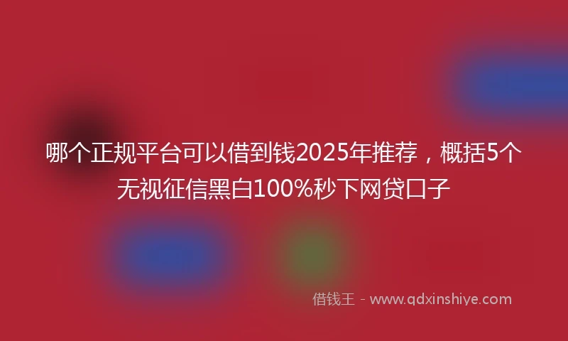 哪个正规平台可以借到钱2025年推荐，概括5个无视征信黑白100%秒下网贷口子