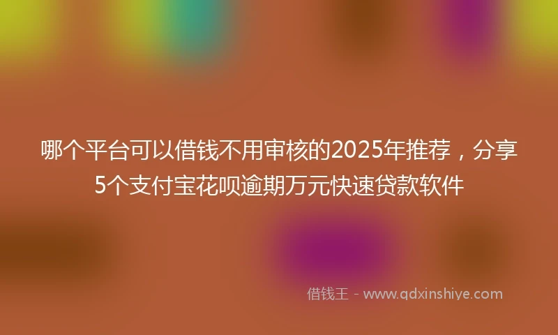 哪个平台可以借钱不用审核的2025年推荐，分享5个支付宝花呗逾期万元快速贷款软件