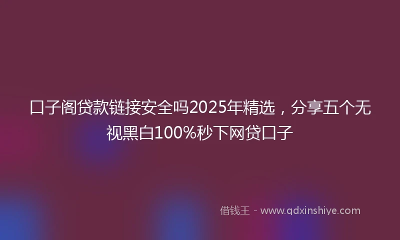 口子阁贷款链接安全吗2025年精选，分享五个无视黑白100%秒下网贷口子