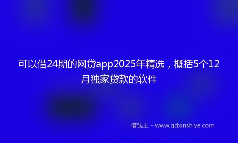 可以借24期的网贷app2025年精选,概括5个12月独家贷款的软件