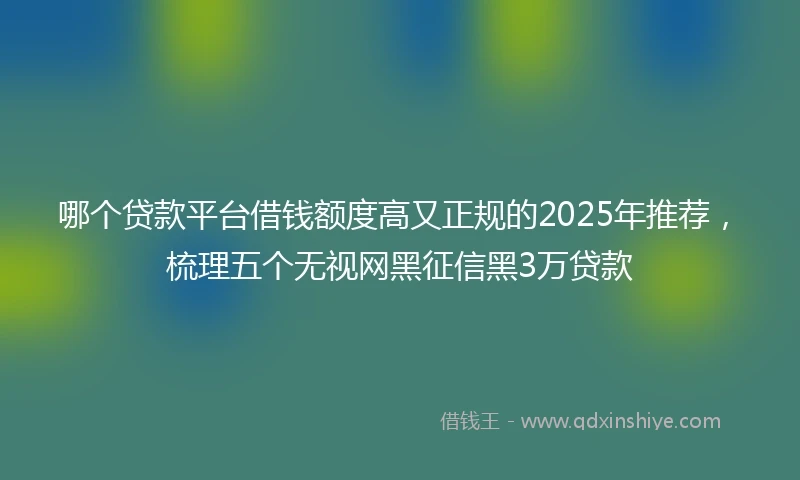 哪个贷款平台借钱额度高又正规的2025年推荐，梳理五个无视网黑征信黑3万贷款