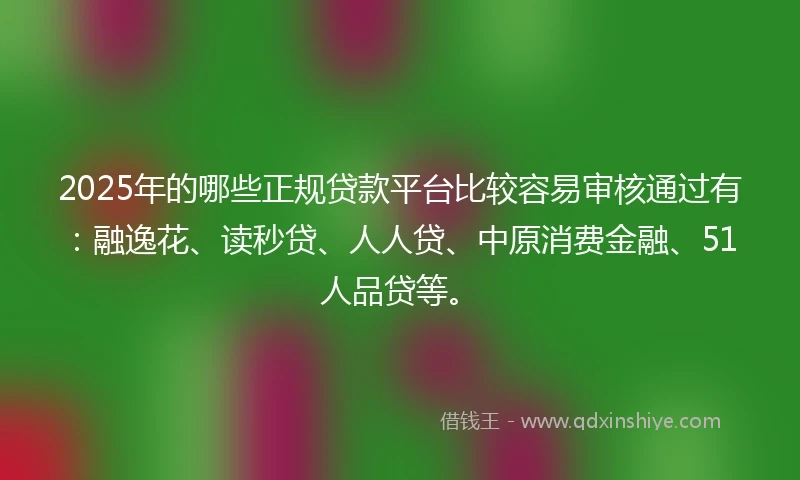 2025年的哪些正规贷款平台比较容易审核通过有：融逸花、读秒贷、人人贷、中原消费金融、51人品贷等。