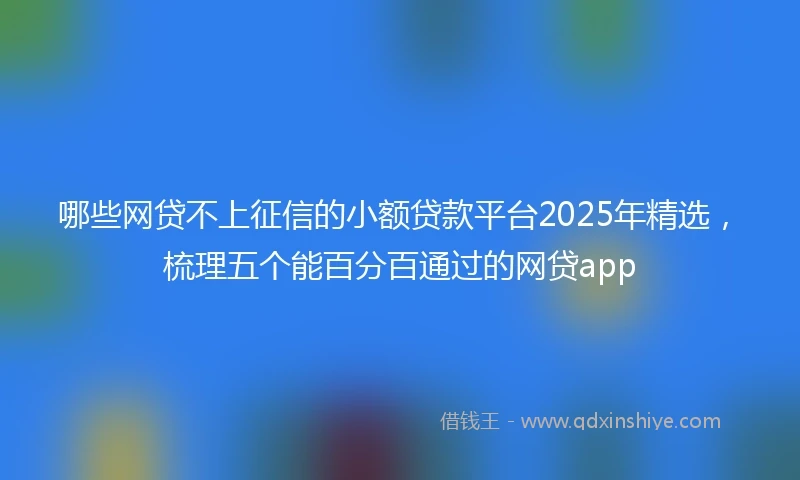 哪些网贷不上征信的小额贷款平台2025年精选，梳理五个能百分百通过的网贷app
