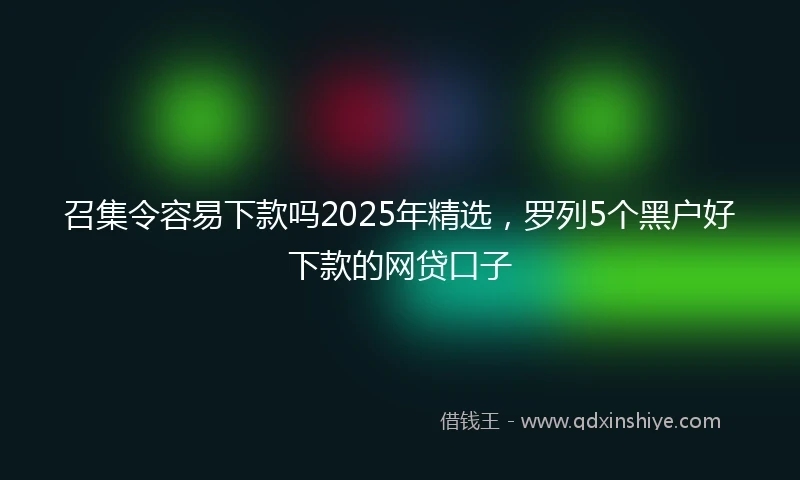 召集令容易下款吗2025年精选，罗列5个黑户好下款的网贷口子