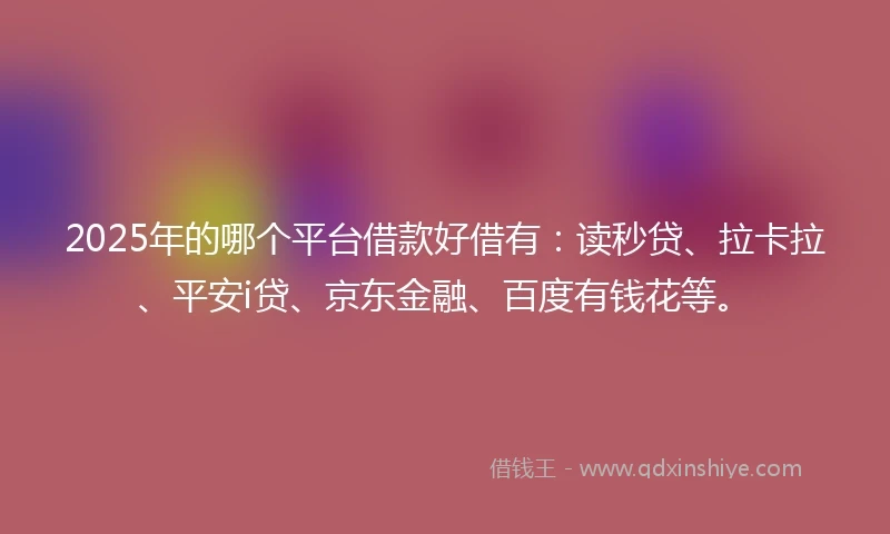 2025年的哪个平台借款好借有：读秒贷、拉卡拉、平安i贷、京东金融、百度有钱花等。