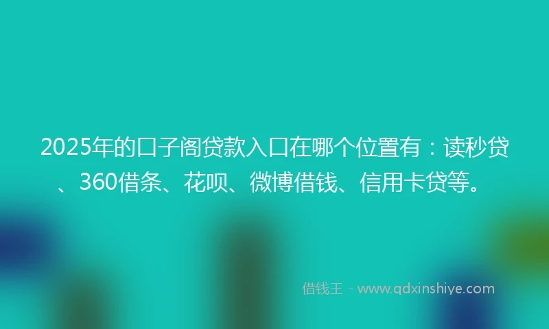 2025年的口子阁贷款入口在哪个位置有：读秒贷、360借条、花呗、微博借钱、信用卡贷等。