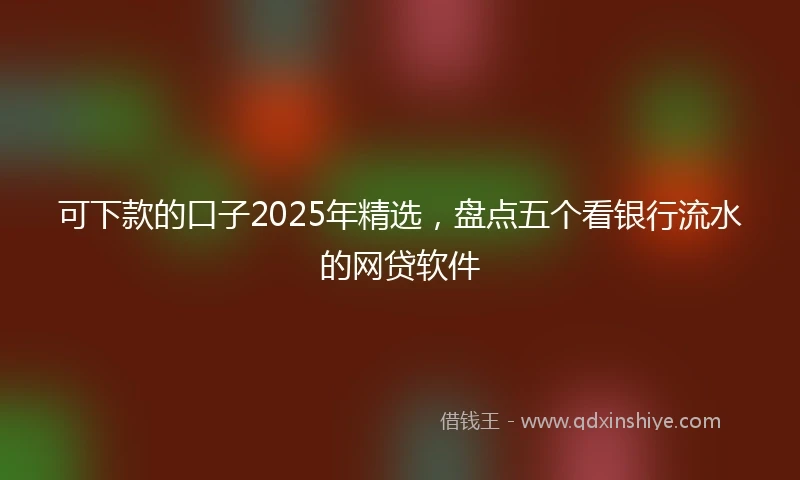可下款的口子2025年精选，盘点五个看银行流水的网贷软件