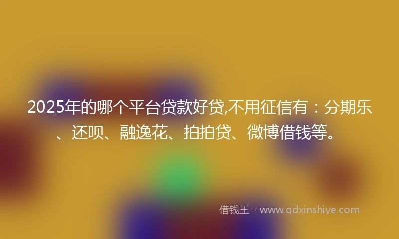 2025年的哪个平台贷款好贷,不用征信有：分期乐、还呗、融逸花、拍拍贷、微博借钱等。