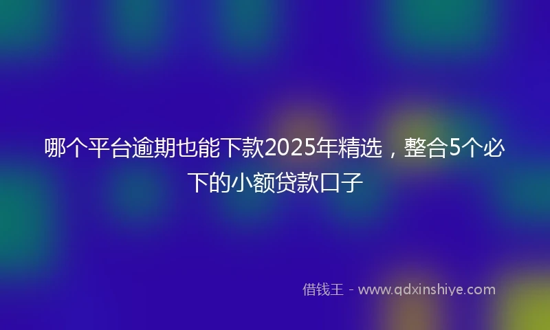 哪个平台逾期也能下款2025年精选，整合5个必下的小额贷款口子