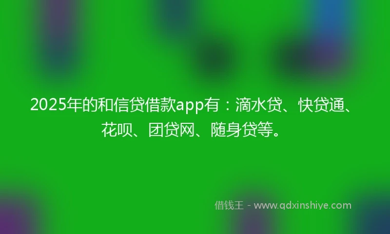 2025年的和信贷借款app有：滴水贷、快贷通、花呗、团贷网、随身贷等。