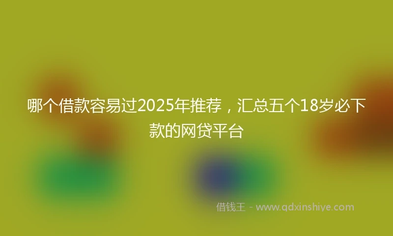 哪个借款容易过2025年推荐，汇总五个18岁必下款的网贷平台