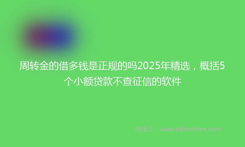 周转金的借多钱是正规的吗2025年精选，概括5个小额贷款不查征信的软件