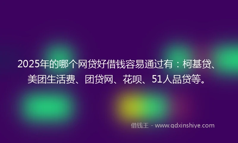 2025年的哪个网贷好借钱容易通过有：柯基贷、美团生活费、团贷网、花呗、51人品贷等。