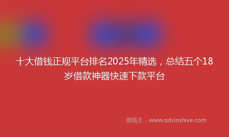 十大借钱正规平台排名2025年精选，总结五个18岁借款神器快速下款平台