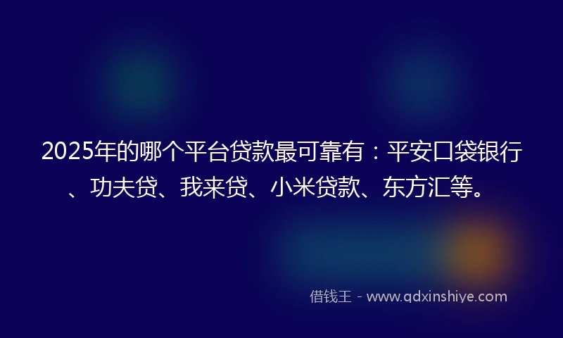 2025年的哪个平台贷款最可靠有：平安口袋银行、功夫贷、我来贷、小米贷款、东方汇等。