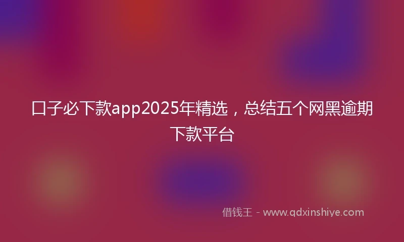 口子必下款app2025年精选，总结五个网黑逾期下款平台