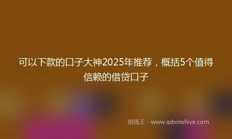 可以下款的口子大神2025年推荐，概括5个值得信赖的借贷口子