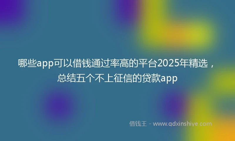 哪些app可以借钱通过率高的平台2025年精选，总结五个不上征信的贷款app