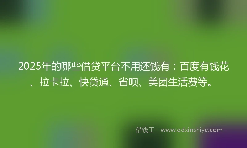 2025年的哪些借贷平台不用还钱有：百度有钱花、拉卡拉、快贷通、省呗、美团生活费等。