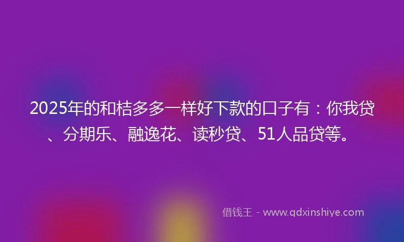 2025年的和桔多多一样好下款的口子有：你我贷、分期乐、融逸花、读秒贷、51人品贷等。