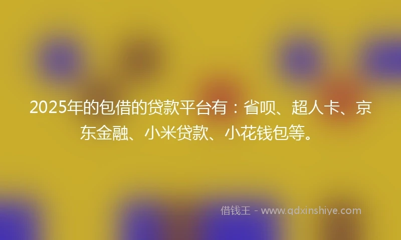 2025年的包借的贷款平台有：省呗、超人卡、京东金融、小米贷款、小花钱包等。