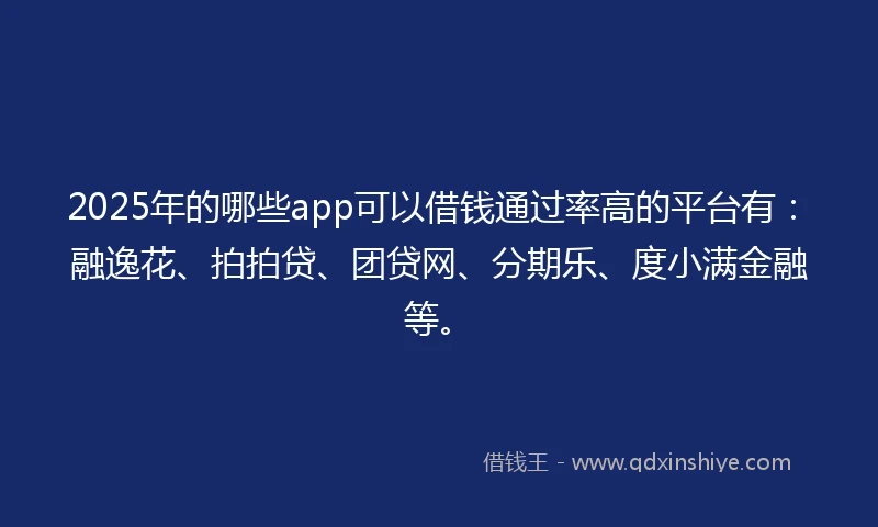 2025年的哪些app可以借钱通过率高的平台有：融逸花、拍拍贷、团贷网、分期乐、度小满金融等。