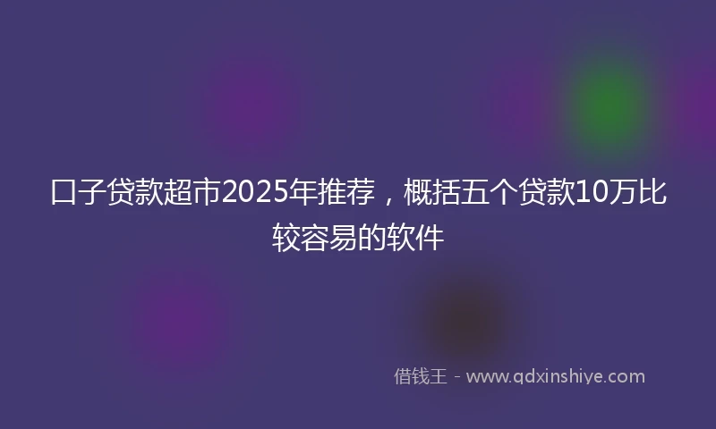口子贷款超市2025年推荐,概括五个贷款10万比较容易的软件