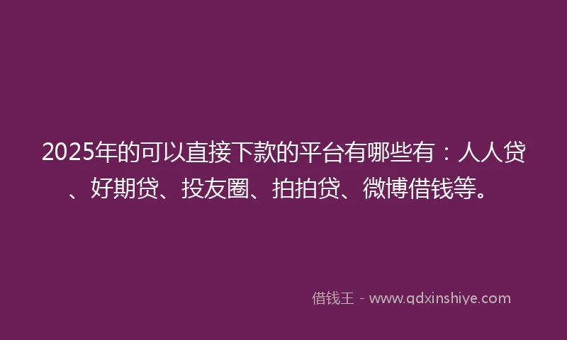 2025年的可以直接下款的平台有哪些有:人人贷、好期贷、投友圈、拍拍贷、微博借钱等。
