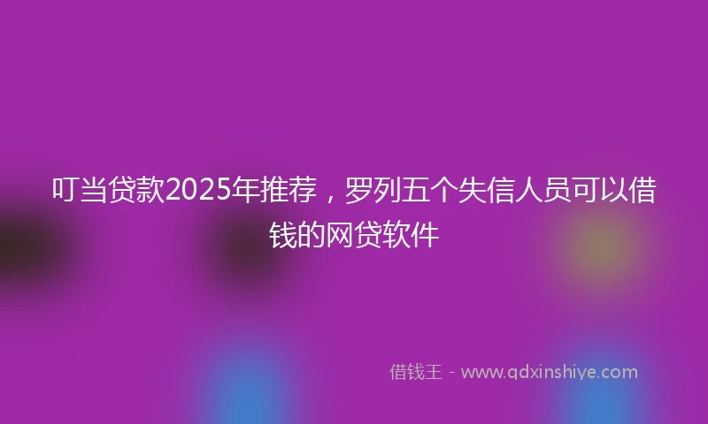 叮当贷款2025年推荐,罗列五个失信人员可以借钱的网贷软件
