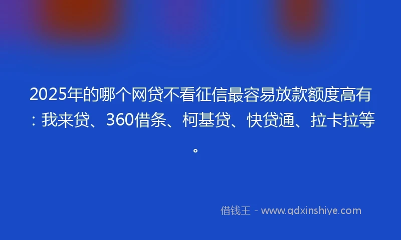 2025年的哪个网贷不看征信最容易放款额度高有：我来贷、360借条、柯基贷、快贷通、拉卡拉等。