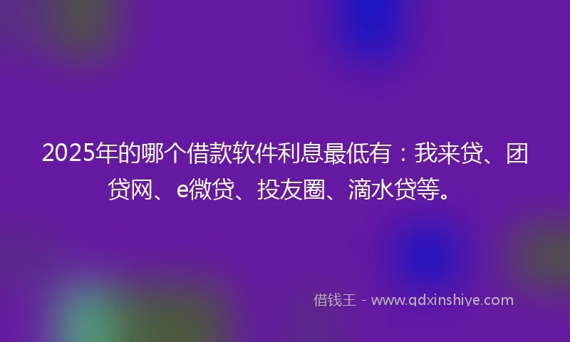2025年的哪个借款软件利息最低有：我来贷、团贷网、e微贷、投友圈、滴水贷等。