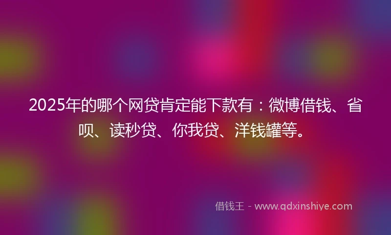 2025年的哪个网贷肯定能下款有：微博借钱、省呗、读秒贷、你我贷、洋钱罐等。