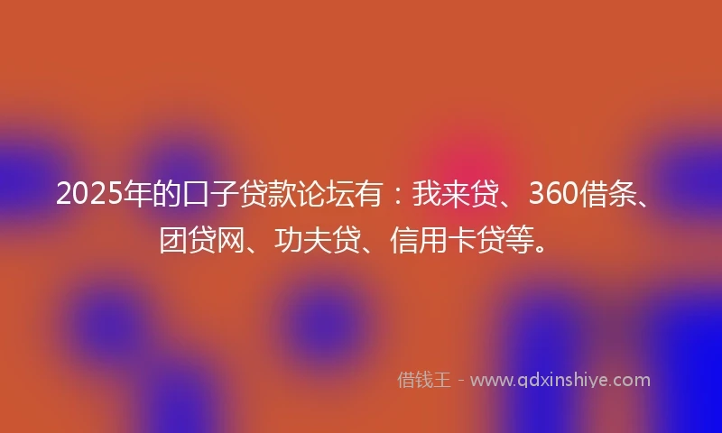 2025年的口子贷款论坛有：我来贷、360借条、团贷网、功夫贷、信用卡贷等。