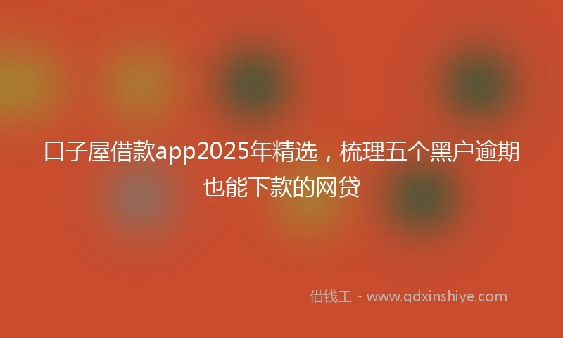 口子屋借款app2025年精选，梳理五个黑户逾期也能下款的网贷