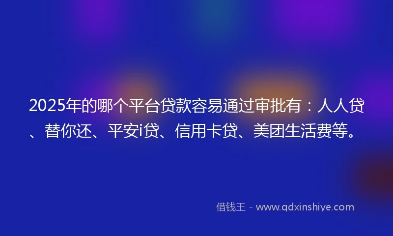 2025年的哪个平台贷款容易通过审批有：人人贷、替你还、平安i贷、信用卡贷、美团生活费等。