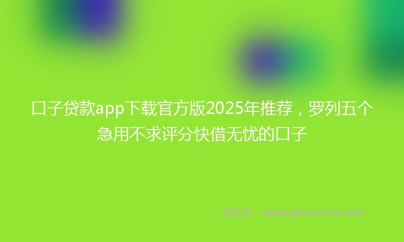 口子贷款app下载官方版2025年推荐，罗列五个急用不求评分快借无忧的口子