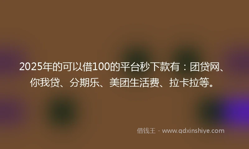 2025年的可以借100的平台秒下款有：团贷网、你我贷、分期乐、美团生活费、拉卡拉等。