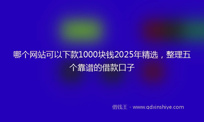 哪个网站可以下款1000块钱2025年精选，整理五个靠谱的借款口子