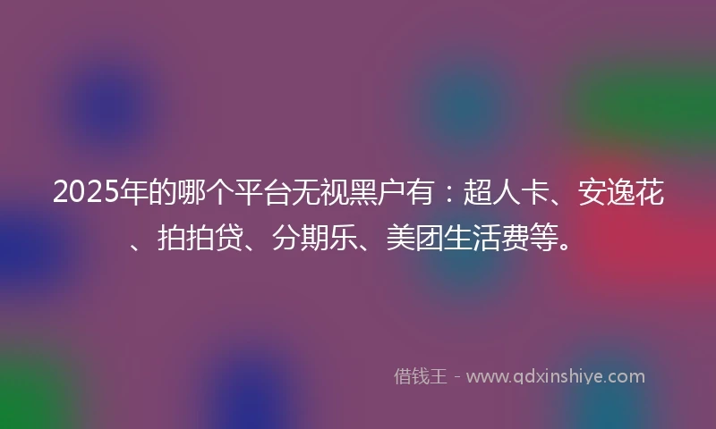 2025年的哪个平台无视黑户有：超人卡、安逸花、拍拍贷、分期乐、美团生活费等。