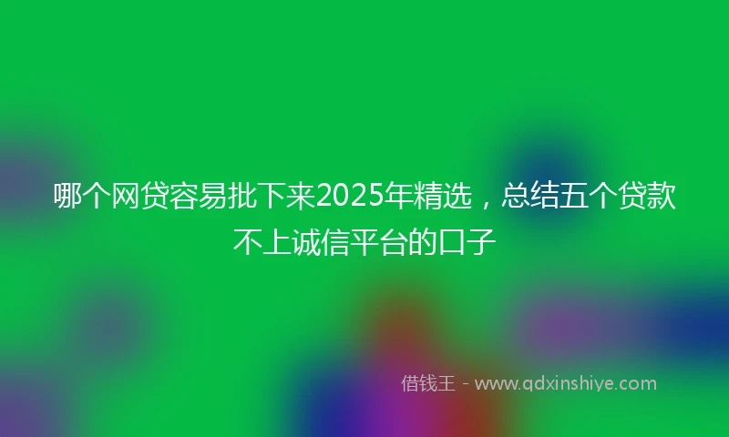 哪个网贷容易批下来2025年精选，总结五个贷款不上诚信平台的口子