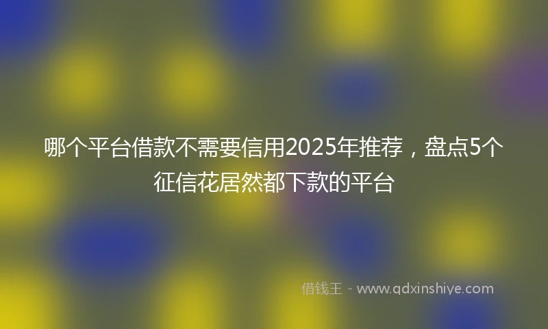 哪个平台借款不需要信用2025年推荐，盘点5个征信花居然都下款的平台