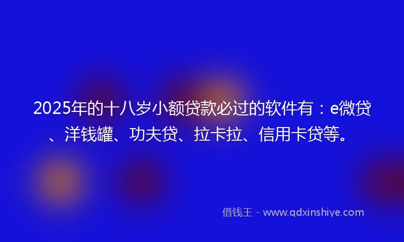 2025年的十八岁小额贷款必过的软件有：e微贷、洋钱罐、功夫贷、拉卡拉、信用卡贷等。