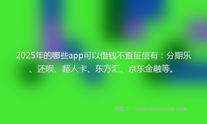 2025年的哪些app可以借钱不查征信有：分期乐、还呗、超人卡、东方汇、京东金融等。