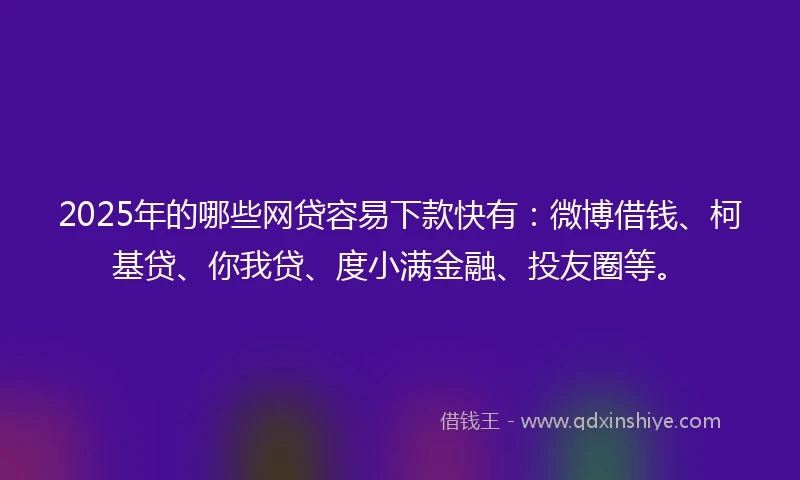 2025年的哪些网贷容易下款快有：微博借钱、柯基贷、你我贷、度小满金融、投友圈等。
