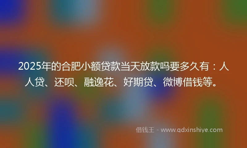 2025年的合肥小额贷款当天放款吗要多久有：人人贷、还呗、融逸花、好期贷、微博借钱等。