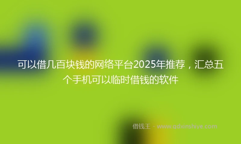 可以借几百块钱的网络平台2025年推荐，汇总五个手机可以临时借钱的软件